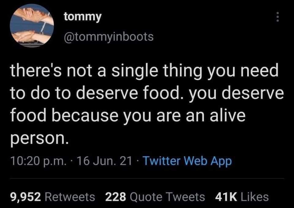 This meme is a screenshot of a tweet from the Twitter account @tommyinboots. The text reads: "there's not a single thing you need to do to deserve food. you deserve food because you are alive." The tweet is a humorous take on the idea that simply being alive is enough to warrant being fed, and it's presented in a straightforward and deadpan tone.